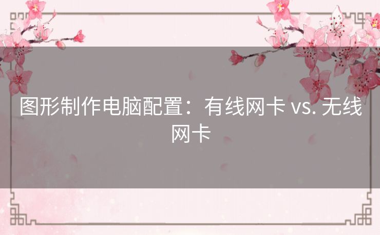图形制作电脑配置：有线网卡 vs. 无线网卡