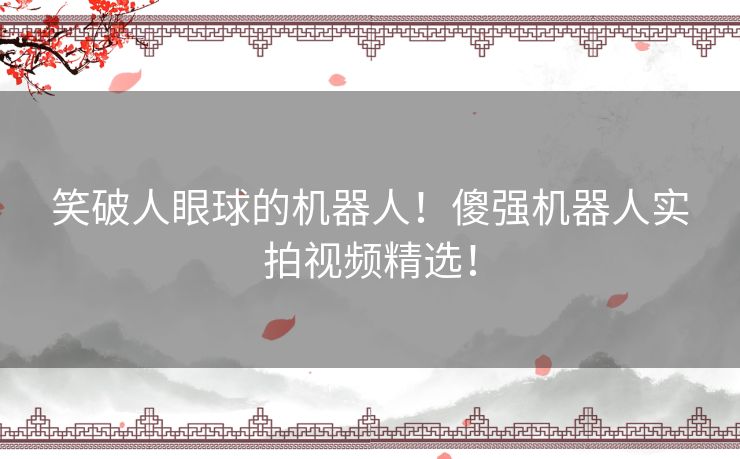 笑破人眼球的机器人！傻强机器人实拍视频精选！