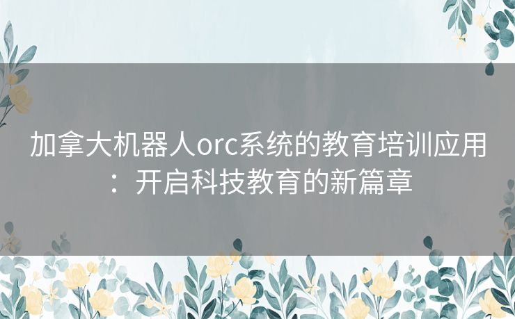 加拿大机器人orc系统的教育培训应用：开启科技教育的新篇章