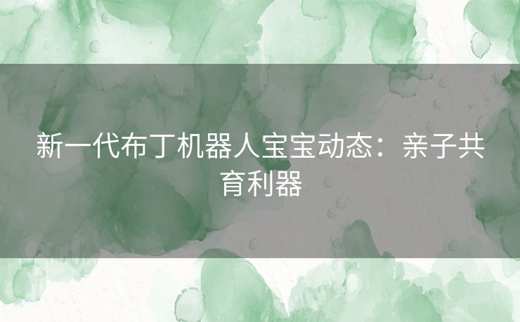 新一代布丁机器人宝宝动态：亲子共育利器