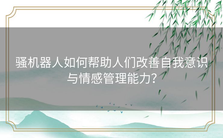 骚机器人如何帮助人们改善自我意识与情感管理能力？
