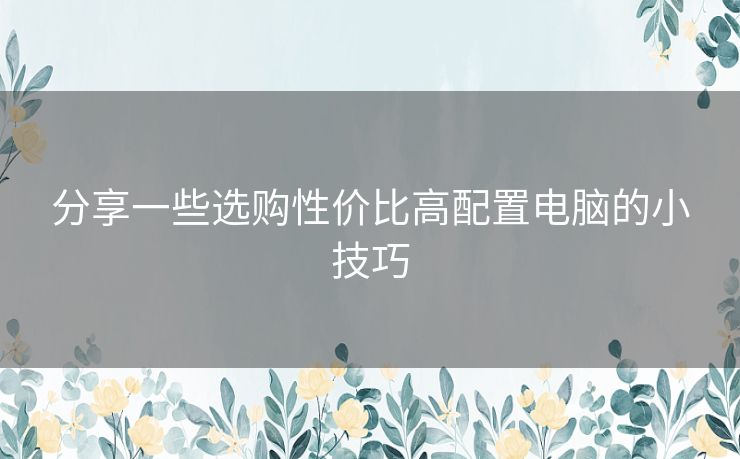 分享一些选购性价比高配置电脑的小技巧