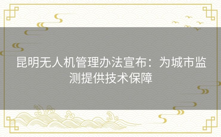 昆明无人机管理办法宣布：为城市监测提供技术保障
