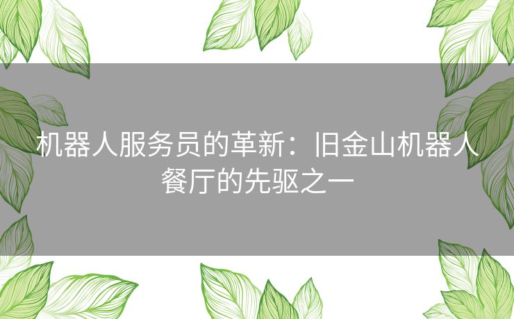 机器人服务员的革新：旧金山机器人餐厅的先驱之一