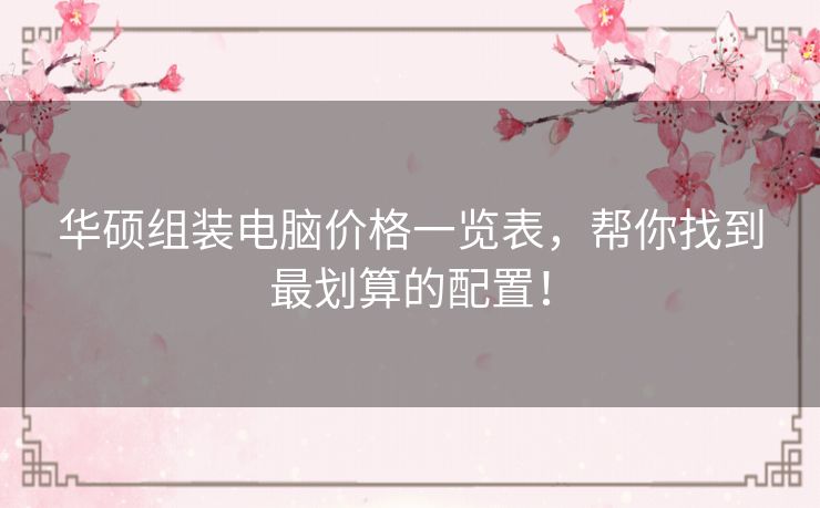 华硕组装电脑价格一览表，帮你找到最划算的配置！