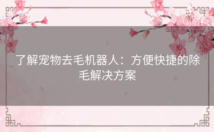 了解宠物去毛机器人：方便快捷的除毛解决方案