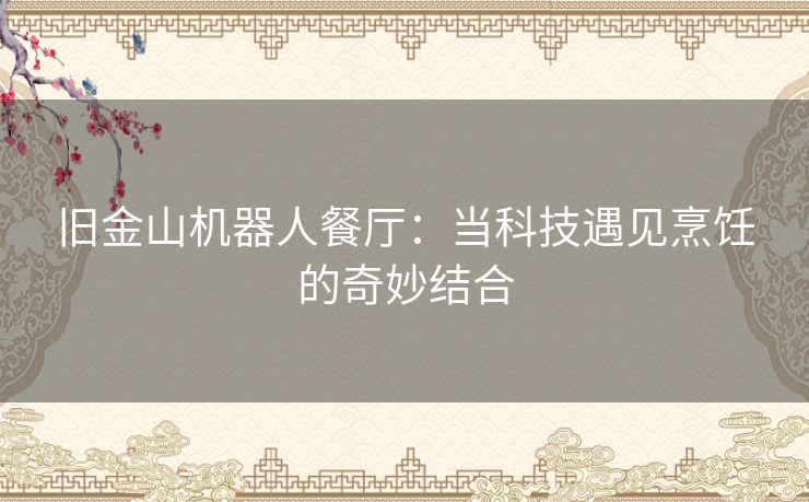 旧金山机器人餐厅：当科技遇见烹饪的奇妙结合