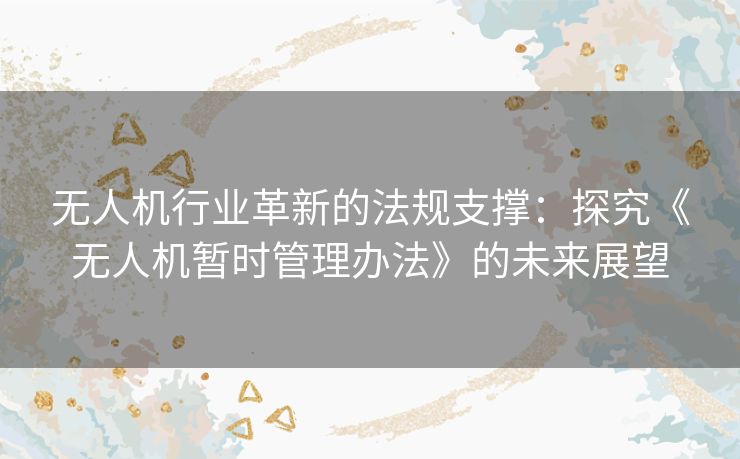 无人机行业革新的法规支撑：探究《无人机暂时管理办法》的未来展望