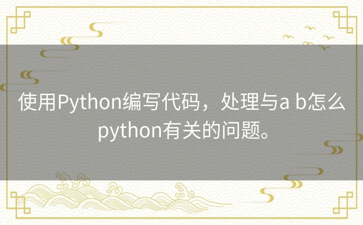 使用Python编写代码，处理与a b怎么python有关的问题。