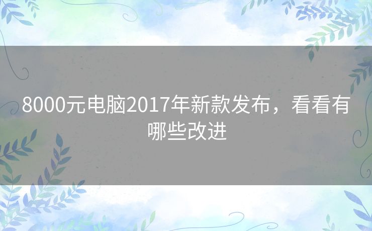 8000元电脑2017年新款发布，看看有哪些改进