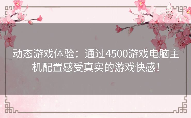 动态游戏体验：通过4500游戏电脑主机配置感受真实的游戏快感！