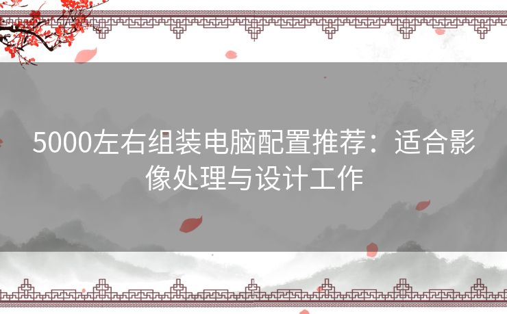 5000左右组装电脑配置推荐：适合影像处理与设计工作