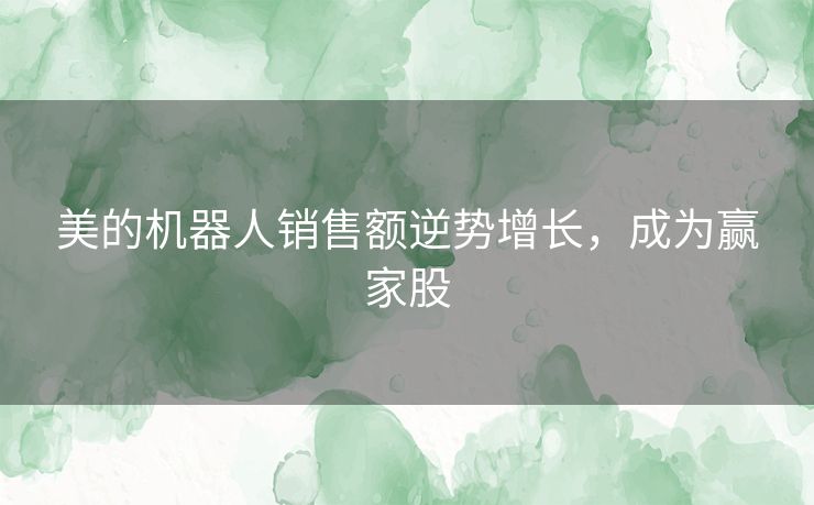 美的机器人销售额逆势增长，成为赢家股