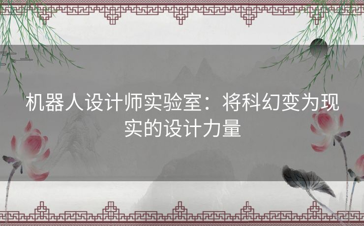机器人设计师实验室：将科幻变为现实的设计力量