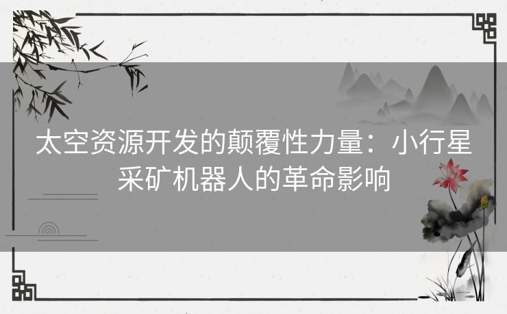 太空资源开发的颠覆性力量：小行星采矿机器人的革命影响