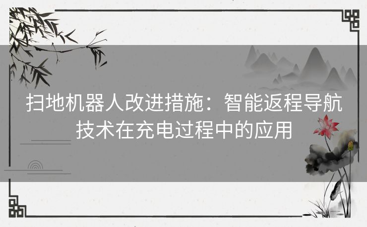 扫地机器人改进措施：智能返程导航技术在充电过程中的应用