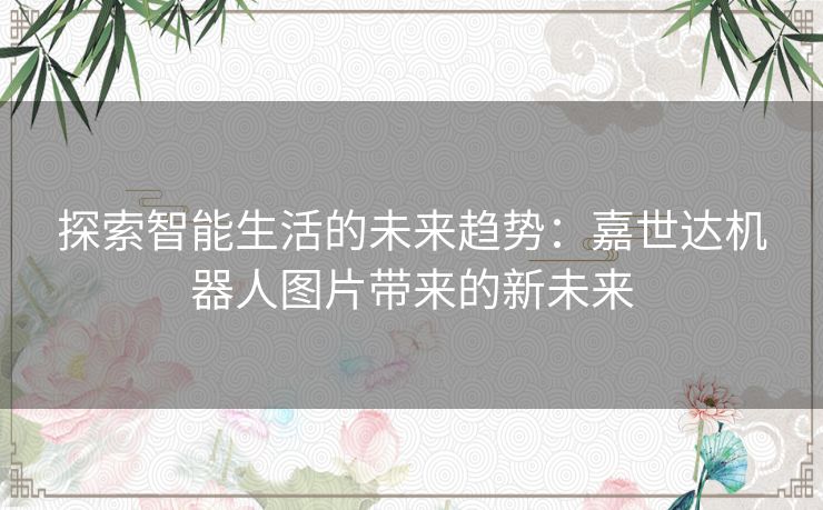 探索智能生活的未来趋势：嘉世达机器人图片带来的新未来