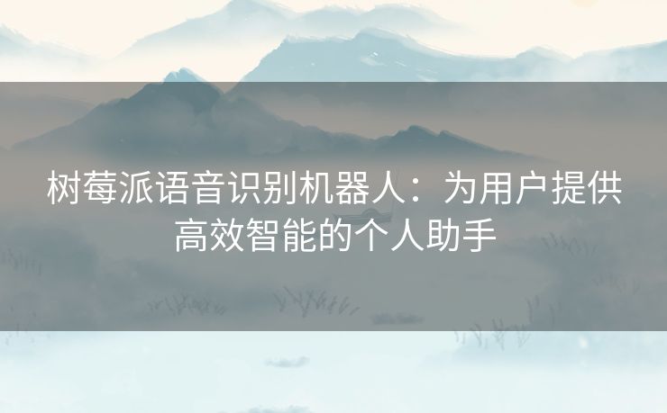 树莓派语音识别机器人：为用户提供高效智能的个人助手