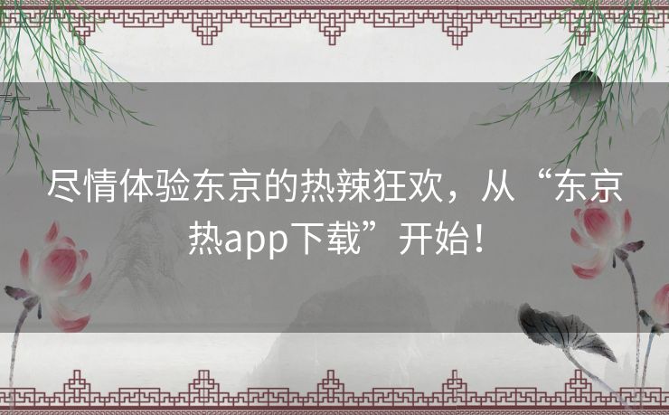 尽情体验东京的热辣狂欢，从“东京热app下载”开始！