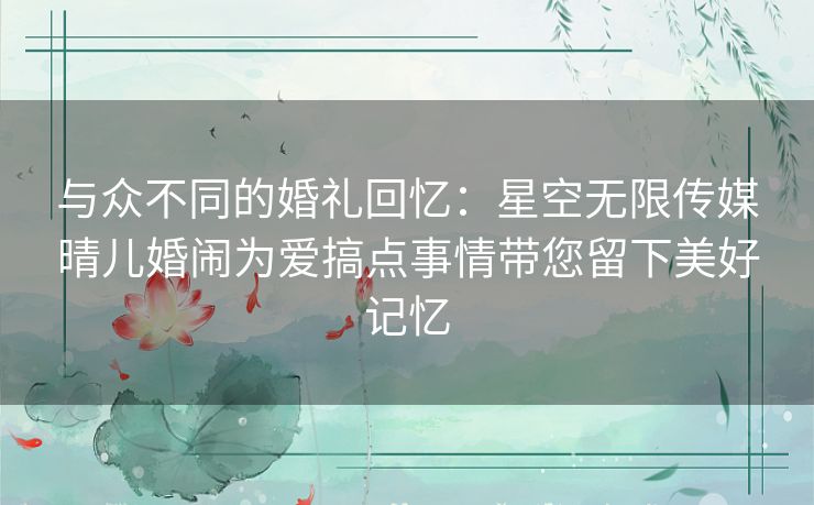 与众不同的婚礼回忆：星空无限传媒晴儿婚闹为爱搞点事情带您留下美好记忆