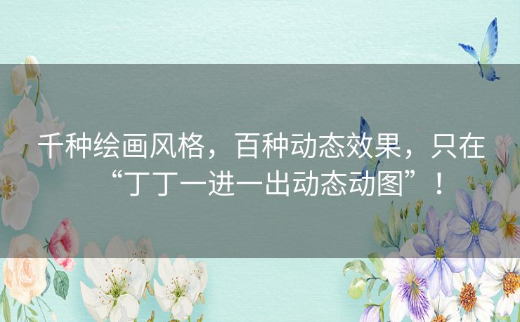 千种绘画风格，百种动态效果，只在“丁丁一进一出动态动图”！