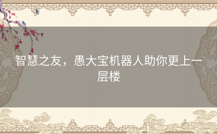 智慧之友，愚大宝机器人助你更上一层楼