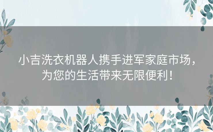 小吉洗衣机器人携手进军家庭市场，为您的生活带来无限便利！
