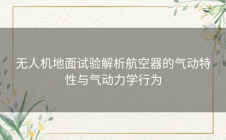 无人机地面试验解析航空器的气动特性与气动力学行为
