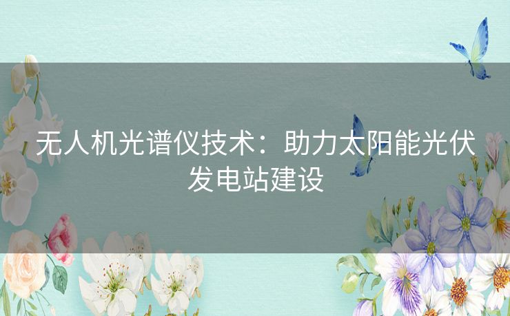 无人机光谱仪技术：助力太阳能光伏发电站建设