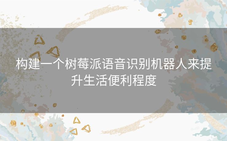 构建一个树莓派语音识别机器人来提升生活便利程度