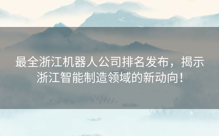 最全浙江机器人公司排名发布，揭示浙江智能制造领域的新动向！