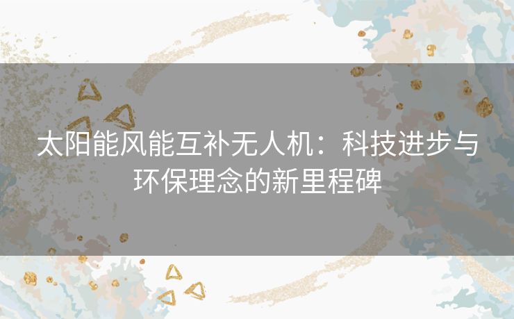 太阳能风能互补无人机：科技进步与环保理念的新里程碑
