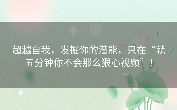 超越自我，发掘你的潜能，只在“就五分钟你不会那么狠心视频”！