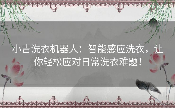 小吉洗衣机器人：智能感应洗衣，让你轻松应对日常洗衣难题！