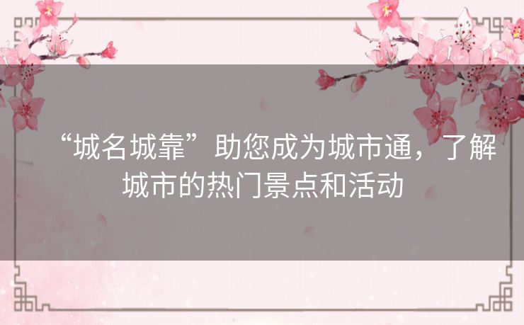 “城名城靠”助您成为城市通，了解城市的热门景点和活动
