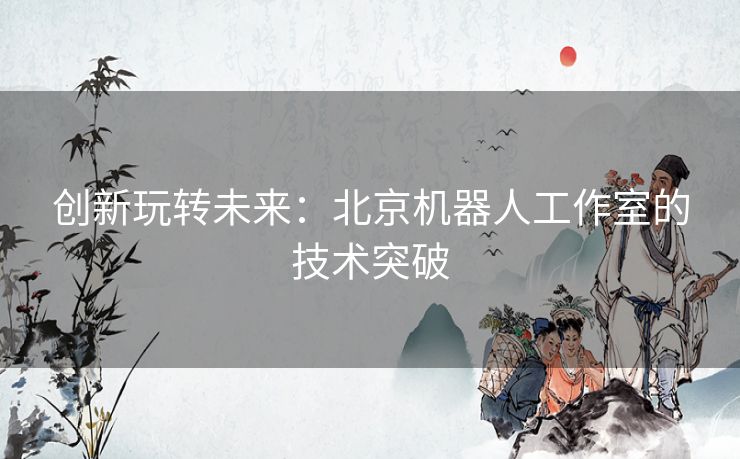 创新玩转未来：北京机器人工作室的技术突破