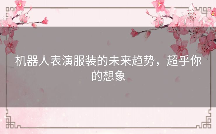 机器人表演服装的未来趋势，超乎你的想象