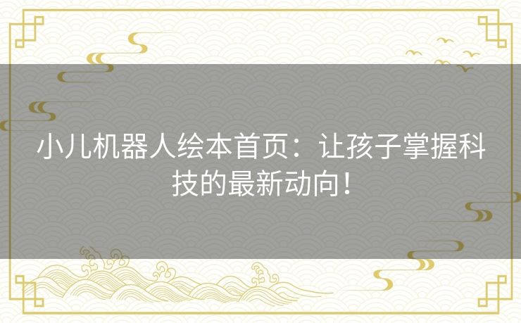 小儿机器人绘本首页：让孩子掌握科技的最新动向！