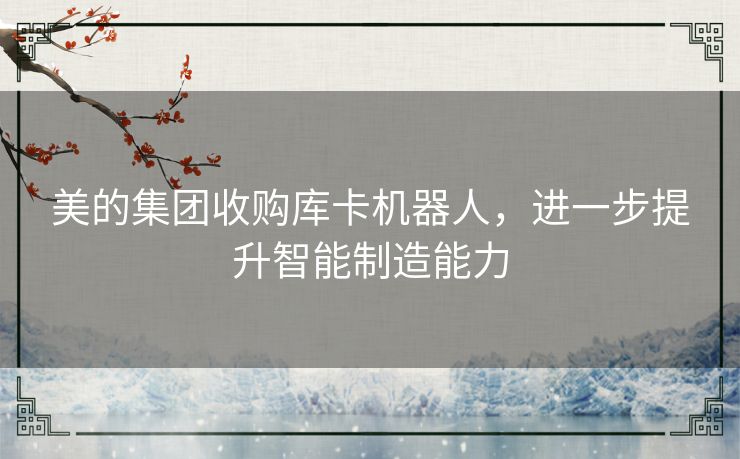 美的集团收购库卡机器人，进一步提升智能制造能力