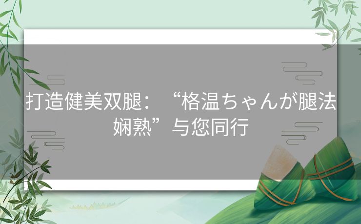 打造健美双腿：“格温ちゃんが腿法娴熟”与您同行