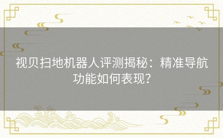 视贝扫地机器人评测揭秘：精准导航功能如何表现？