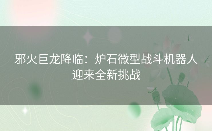 邪火巨龙降临：炉石微型战斗机器人迎来全新挑战