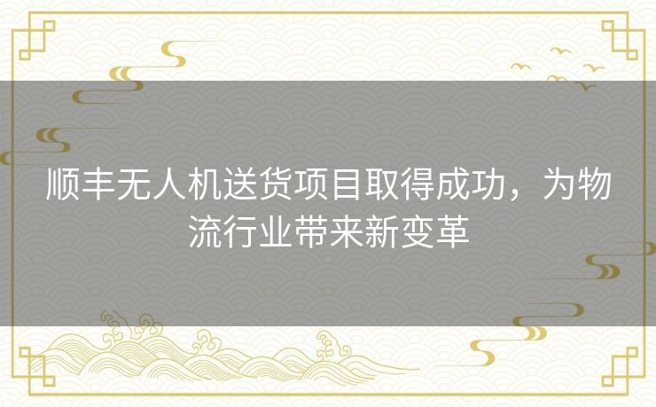 顺丰无人机送货项目取得成功，为物流行业带来新变革