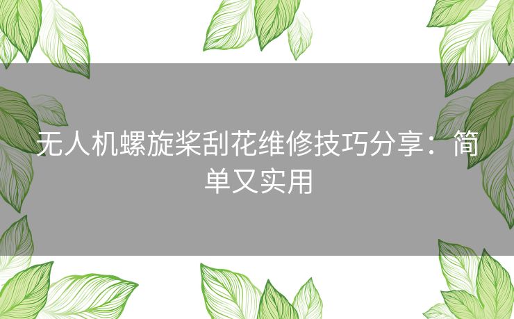 无人机螺旋桨刮花维修技巧分享：简单又实用