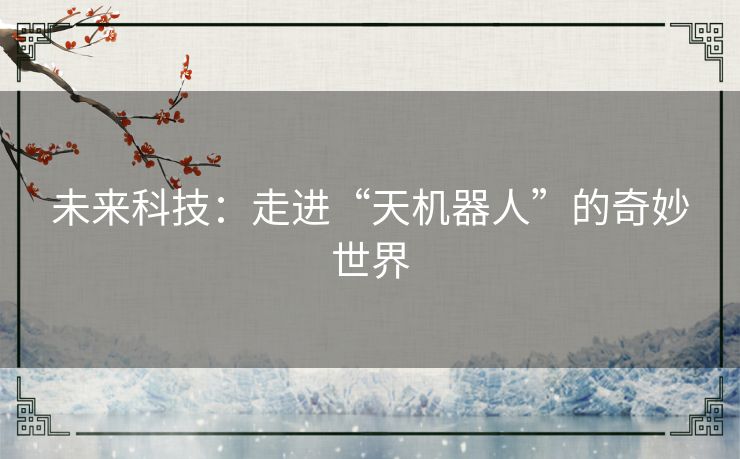 未来科技：走进“天机器人”的奇妙世界