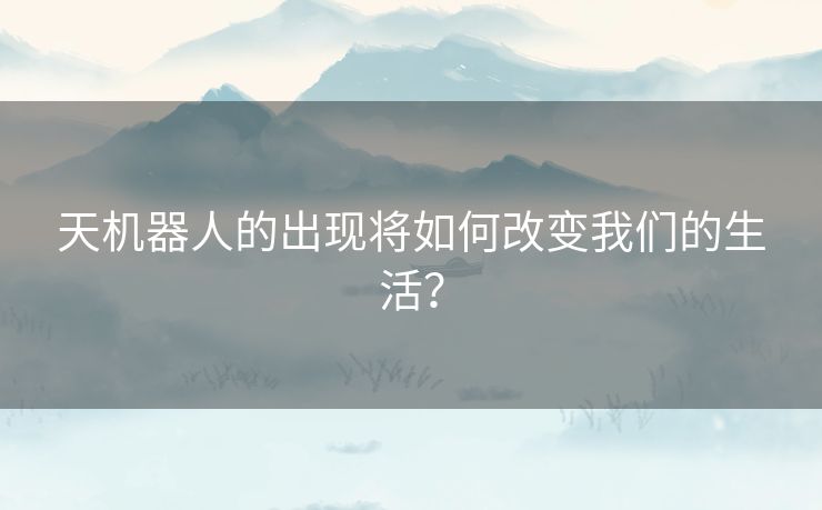天机器人的出现将如何改变我们的生活？