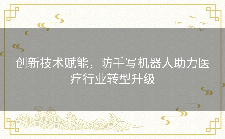 创新技术赋能，防手写机器人助力医疗行业转型升级