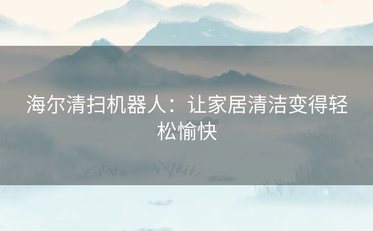 海尔清扫机器人：让家居清洁变得轻松愉快