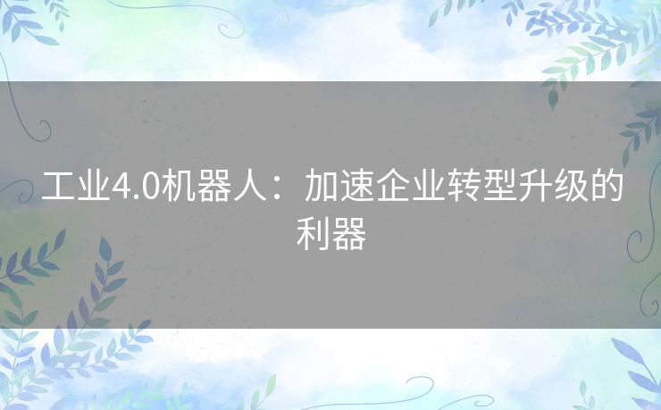 工业4.0机器人：加速企业转型升级的利器
