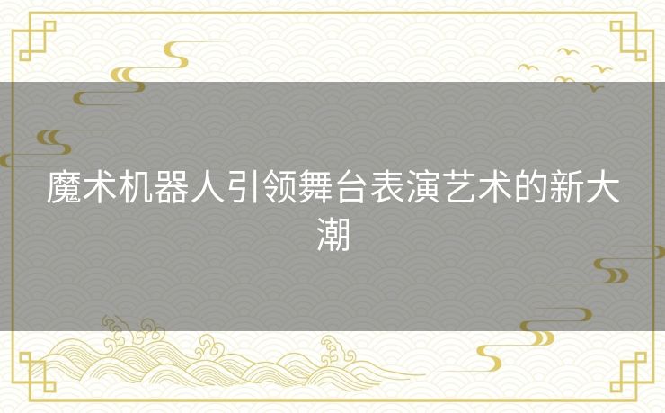 魔术机器人引领舞台表演艺术的新大潮